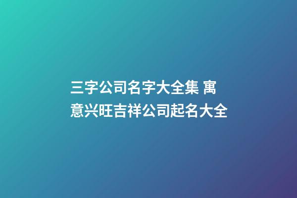 三字公司名字大全集 寓意兴旺吉祥公司起名大全-第1张-公司起名-玄机派